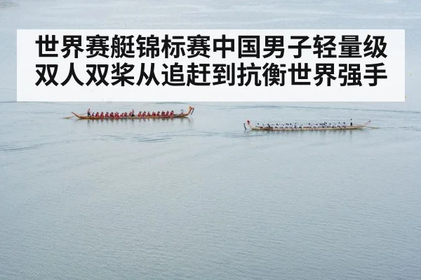 世界赛艇锦标赛中国男子轻量级双人双桨从追赶到抗衡世界强手