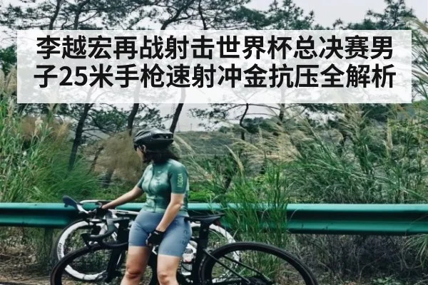 李越宏再战射击世界杯总决赛男子25米手枪速射冲金抗压全解析