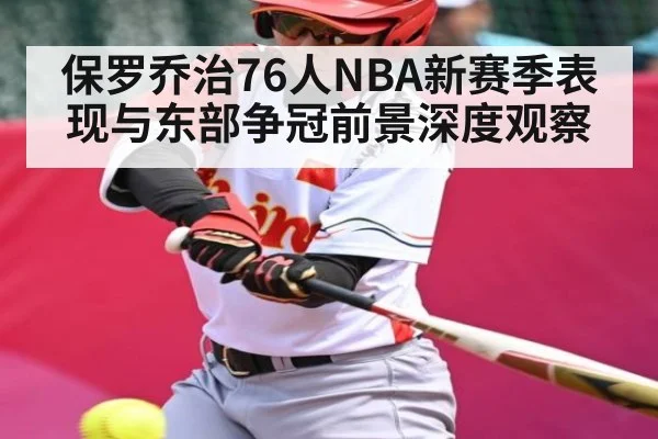 保罗乔治76人NBA新赛季表现与东部争冠前景深度观察