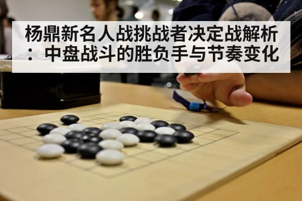 杨鼎新名人战挑战者决定战解析:中盘战斗的胜负手与节奏变化