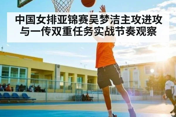 中国女排亚锦赛吴梦洁主攻进攻与一传双重任务实战节奏观察