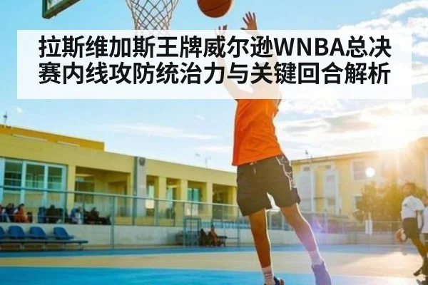 拉斯维加斯王牌威尔逊WNBA总决赛内线攻防统治力与关键回合解析