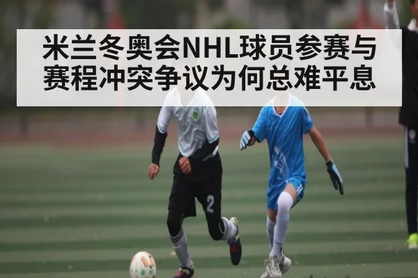 米兰冬奥会NHL球员参赛与赛程冲突争议为何总难平息